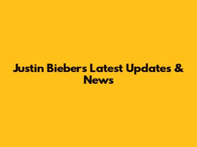 Justin Bieber's Latest Updates & News