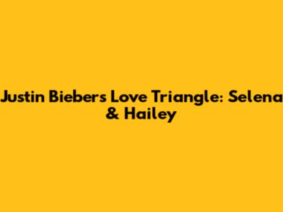 Justin Bieber's Love Triangle: Selena & Hailey