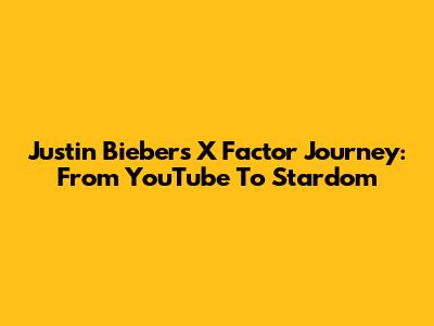 Justin Bieber's X Factor Journey: From YouTube To Stardom