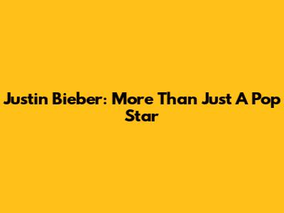 Justin Bieber: More Than Just A Pop Star