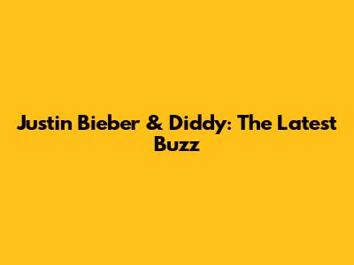 Justin Bieber & Diddy: The Latest Buzz