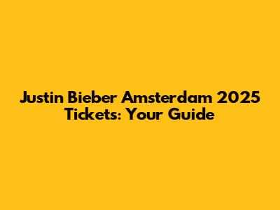 Justin Bieber Amsterdam 2025 Tickets: Your Guide