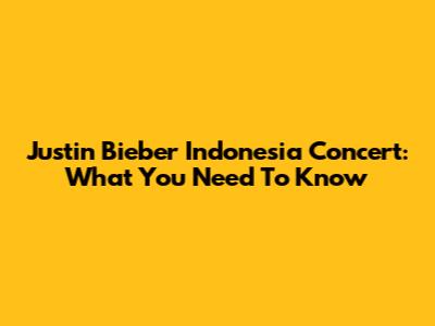 Justin Bieber Indonesia Concert: What You Need To Know