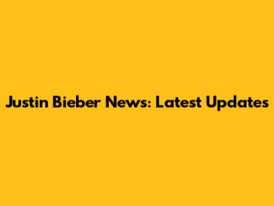 Justin Bieber News: Latest Updates