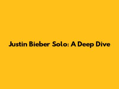 Justin Bieber Solo: A Deep Dive
