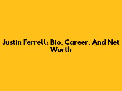 Justin Ferrell: Bio, Career, And Net Worth