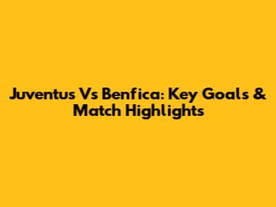 Juventus Vs Benfica: Key Goals & Match Highlights