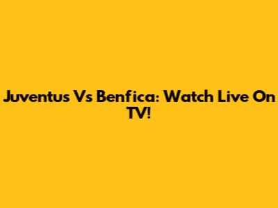 Juventus Vs Benfica: Watch Live On TV!