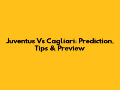 Juventus Vs Cagliari: Prediction, Tips & Preview