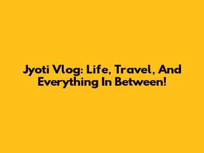 Jyoti Vlog: Life, Travel, And Everything In Between!