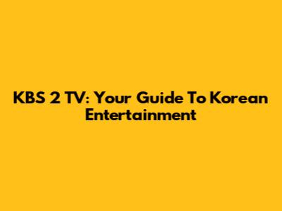 KBS 2 TV: Your Guide To Korean Entertainment