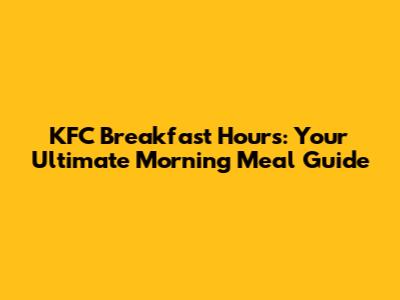 KFC Breakfast Hours: Your Ultimate Morning Meal Guide