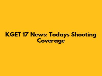 KGET 17 News: Today's Shooting Coverage