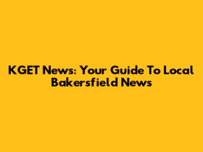 KGET News: Your Guide To Local Bakersfield News