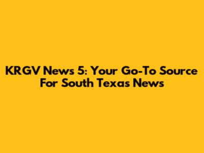 KRGV News 5: Your Go-To Source For South Texas News