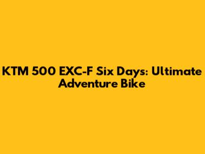 KTM 500 EXC-F Six Days: Ultimate Adventure Bike