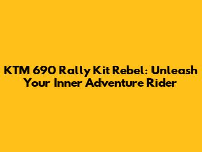 KTM 690 Rally Kit Rebel: Unleash Your Inner Adventure Rider