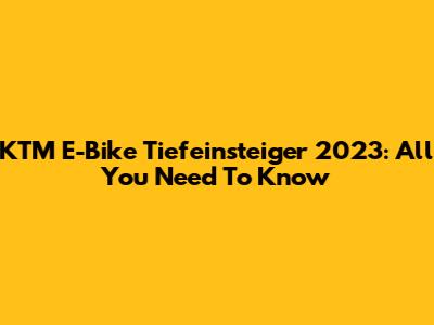 KTM E-Bike Tiefeinsteiger 2023: All You Need To Know