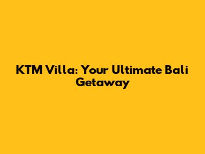 KTM Villa: Your Ultimate Bali Getaway