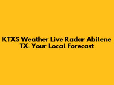 KTXS Weather Live Radar Abilene TX: Your Local Forecast