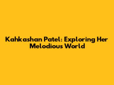 Kahkashan Patel: Exploring Her Melodious World