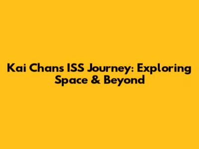 Kai Chan's ISS Journey: Exploring Space & Beyond