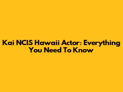 Kai NCIS Hawaii Actor: Everything You Need To Know