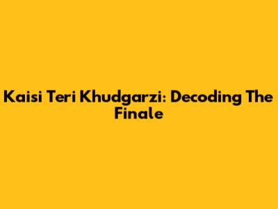 Kaisi Teri Khudgarzi: Decoding The Finale