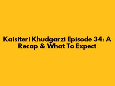 Kaisiteri Khudgarzi Episode 34: A Recap & What To Expect