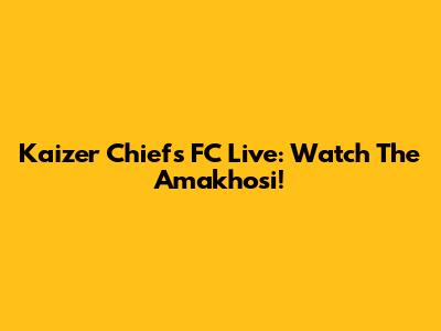 Kaizer Chiefs FC Live: Watch The Amakhosi!