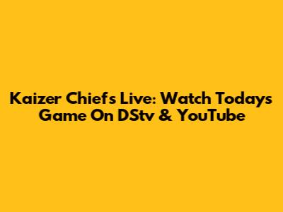 Kaizer Chiefs Live: Watch Today's Game On DStv & YouTube
