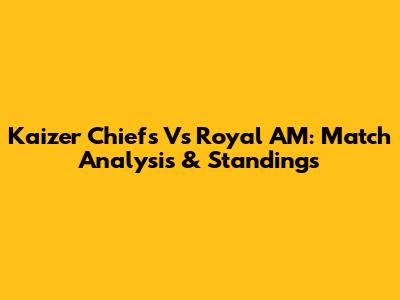 Kaizer Chiefs Vs Royal AM: Match Analysis & Standings