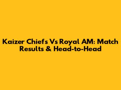 Kaizer Chiefs Vs Royal AM: Match Results & Head-to-Head