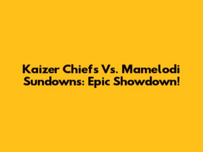 Kaizer Chiefs Vs. Mamelodi Sundowns: Epic Showdown!