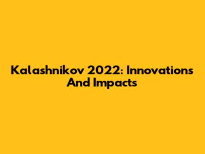 Kalashnikov 2022: Innovations And Impacts