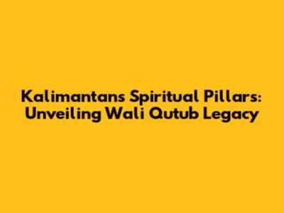 Kalimantan's Spiritual Pillars: Unveiling Wali Qutub Legacy