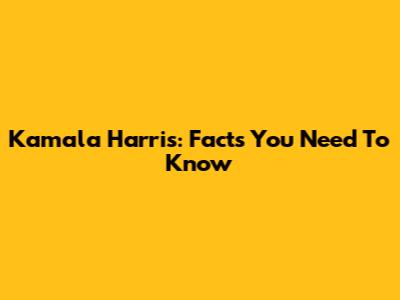 Kamala Harris: Facts You Need To Know
