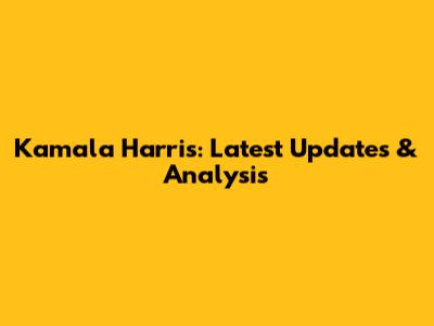 Kamala Harris: Latest Updates & Analysis