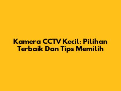 Kamera CCTV Kecil: Pilihan Terbaik Dan Tips Memilih
