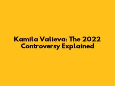 Kamila Valieva: The 2022 Controversy Explained