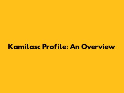 Kamilasc Profile: An Overview