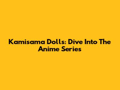 Kamisama Dolls: Dive Into The Anime Series