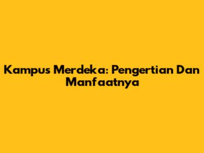 Kampus Merdeka: Pengertian Dan Manfaatnya