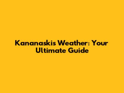 Kananaskis Weather: Your Ultimate Guide