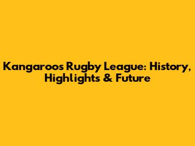Kangaroos Rugby League: History, Highlights & Future
