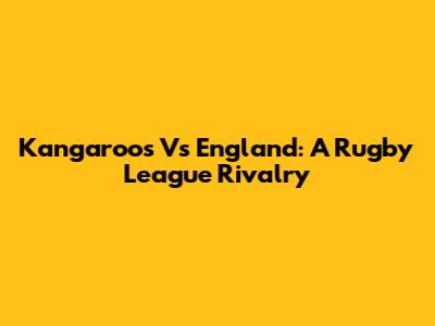 Kangaroos Vs England: A Rugby League Rivalry