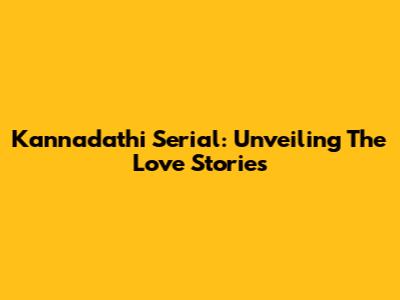 Kannadathi Serial: Unveiling The Love Stories