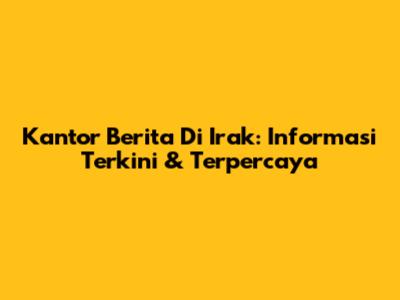 Kantor Berita Di Irak: Informasi Terkini & Terpercaya