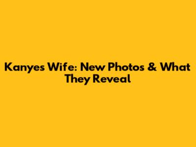 Kanye's Wife: New Photos & What They Reveal