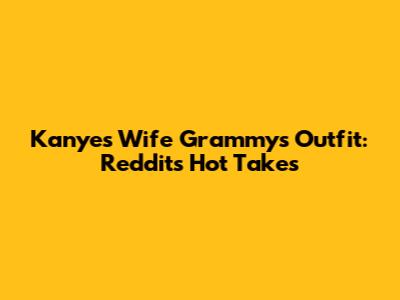 Kanye's Wife Grammys Outfit: Reddit's Hot Takes